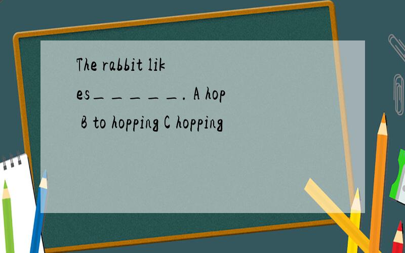 The rabbit likes_____. A hop B to hopping C hopping