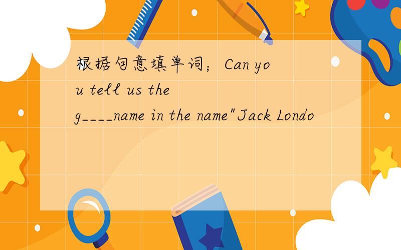 根据句意填单词；Can you tell us the g____name in the name