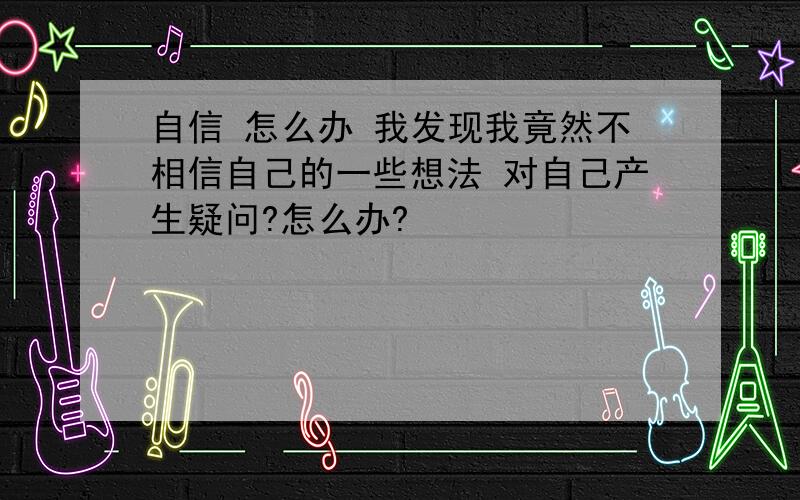 自信 怎么办 我发现我竟然不相信自己的一些想法 对自己产生疑问?怎么办?