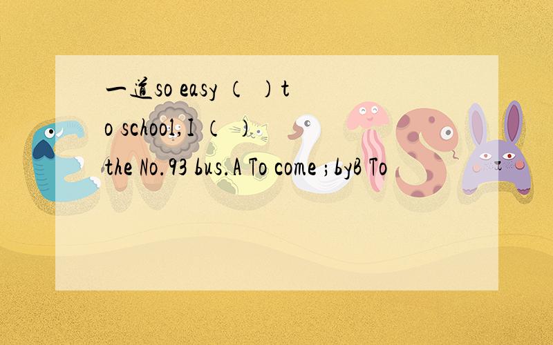 一道so easy （ ）to school,I （ ）the No.93 bus.A To come ;byB To