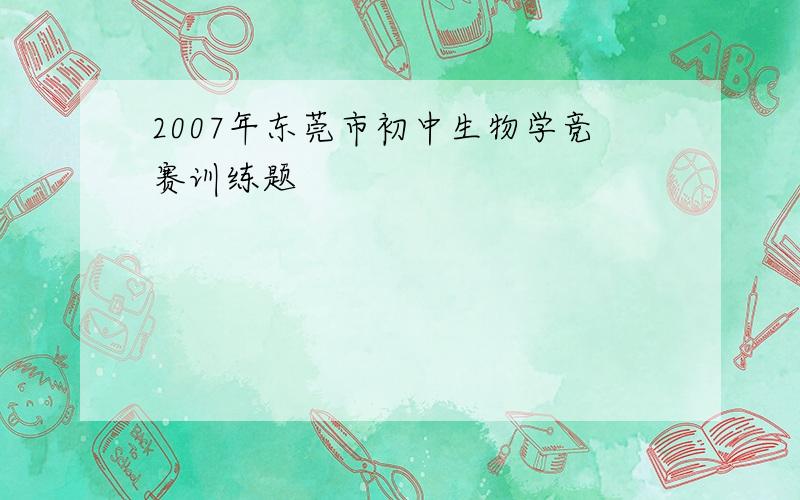 2007年东莞市初中生物学竞赛训练题