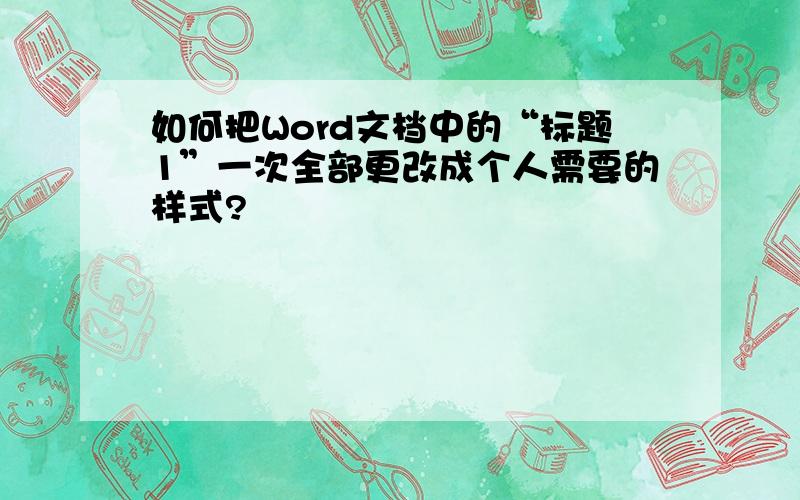 如何把Word文档中的“标题1”一次全部更改成个人需要的样式?