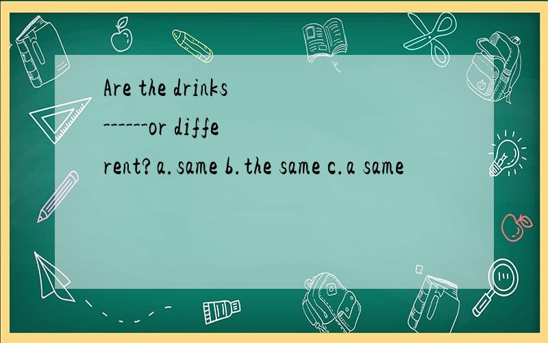 Are the drinks------or different?a.same b.the same c.a same