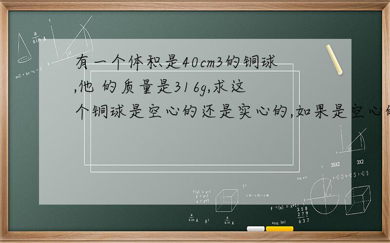 有一个体积是40cm3的铜球,他 的质量是316g,求这个铜球是空心的还是实心的,如果是空心的,体积多大啊