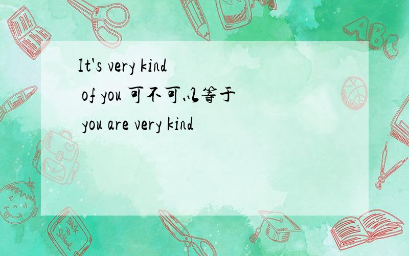 It's very kind of you 可不可以等于 you are very kind