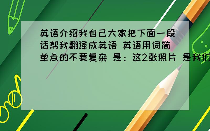 英语介绍我自己大家把下面一段话帮我翻译成英语 英语用词简单点的不要复杂 是：这2张照片 是我们在熊猫基地拍的.那时我才7