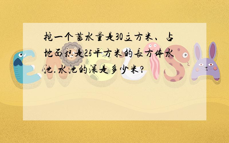 挖一个蓄水量是30立方米、占地面积是25平方米的长方体水池.水池的深是多少米?