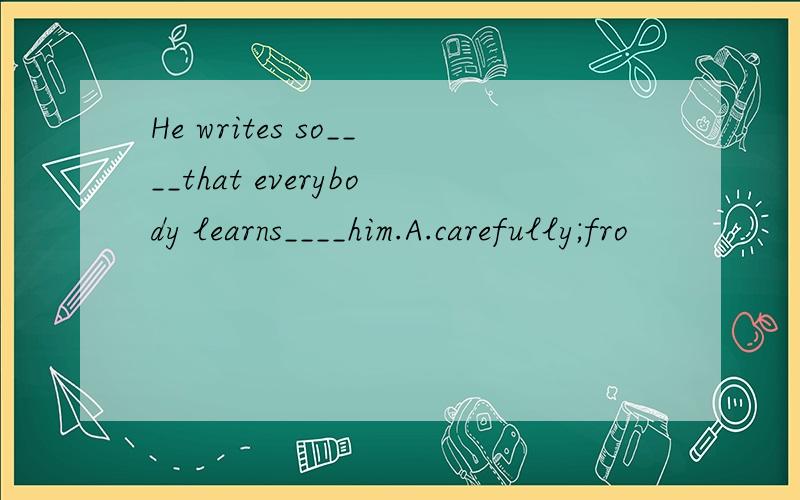 He writes so____that everybody learns____him.A.carefully;fro