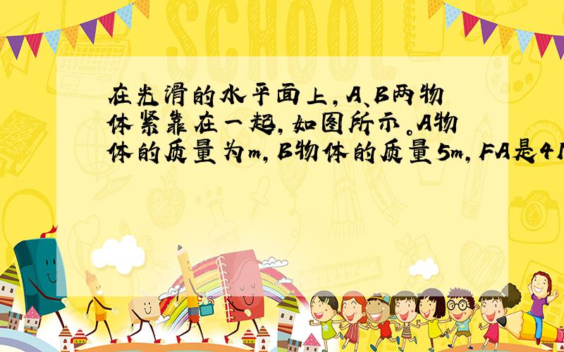 在光滑的水平面上，A、B两物体紧靠在一起，如图所示。A物体的质量为m，B物体的质量5m，FA是4N的水平向右的恒力，FB