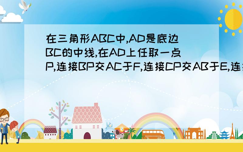 在三角形ABC中,AD是底边BC的中线,在AD上任取一点P,连接BP交AC于F,连接CP交AB于E,连接EF,证明EF平