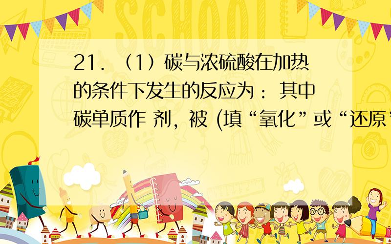 21．（1）碳与浓硫酸在加热的条件下发生的反应为： 其中碳单质作 剂，被 (填“氧化”或“还原”)。 （2）将适量的蔗糖