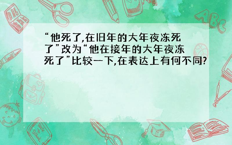 “他死了,在旧年的大年夜冻死了”改为“他在接年的大年夜冻死了”比较一下,在表达上有何不同?