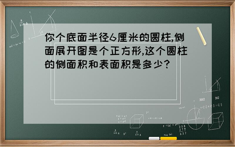 你个底面半径6厘米的圆柱,侧面展开图是个正方形,这个圆柱的侧面积和表面积是多少?