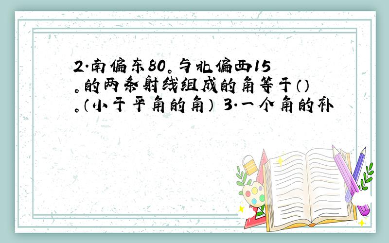 2.南偏东80°与北偏西15°的两条射线组成的角等于（）°（小于平角的角） 3.一个角的补