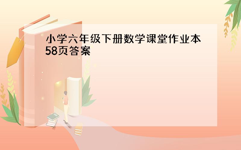 小学六年级下册数学课堂作业本58页答案