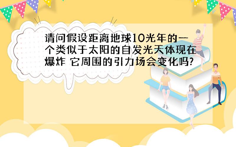 请问假设距离地球10光年的一个类似于太阳的自发光天体现在爆炸 它周围的引力场会变化吗?