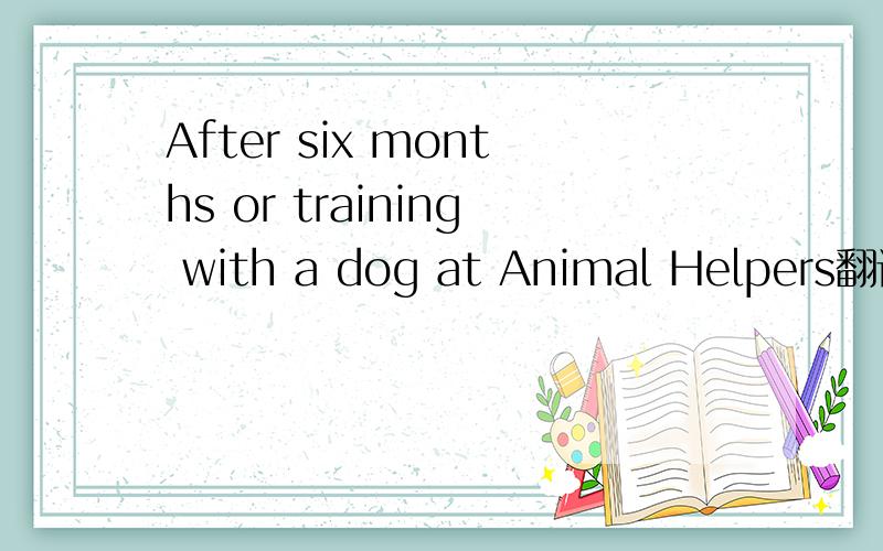 After six months or training with a dog at Animal Helpers翻译