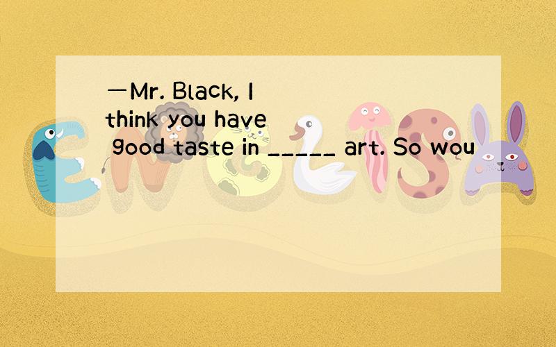 —Mr. Black, I think you have good taste in _____ art. So wou