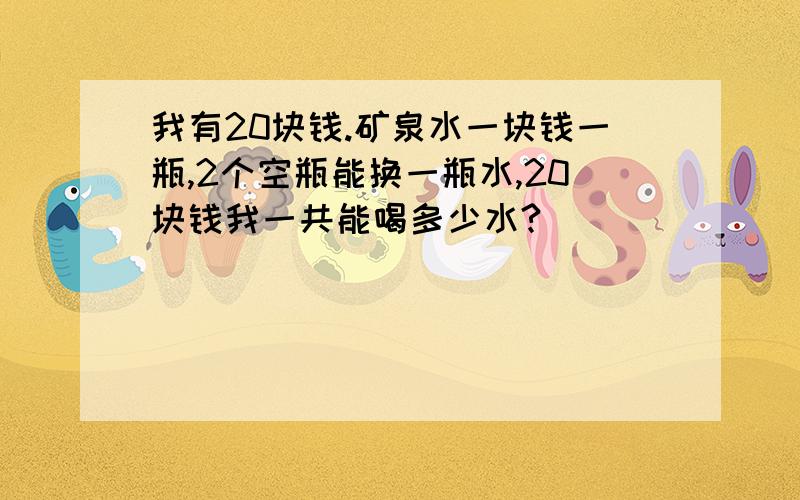 我有20块钱.矿泉水一块钱一瓶,2个空瓶能换一瓶水,20块钱我一共能喝多少水?