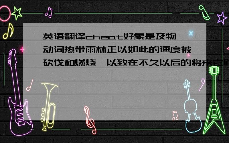 英语翻译cheat好象是及物动词热带雨林正以如此的速度被砍伐和燃烧,以致在不久以后的将来它们将从地球上消失.