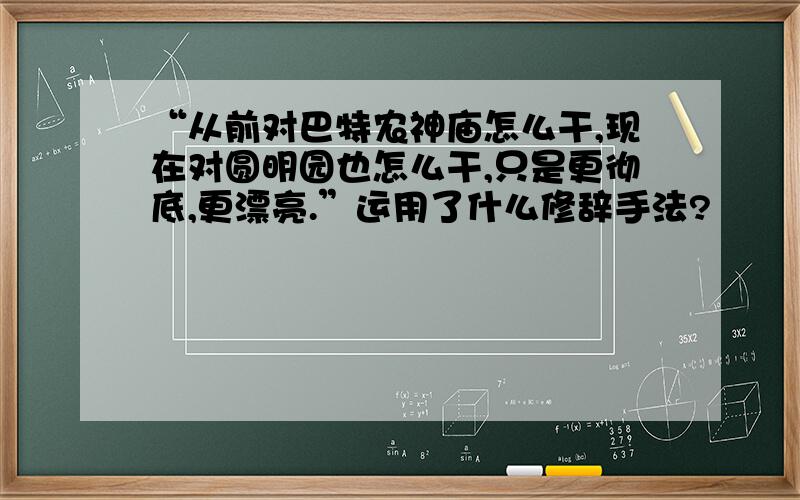 “从前对巴特农神庙怎么干,现在对圆明园也怎么干,只是更彻底,更漂亮.”运用了什么修辞手法?