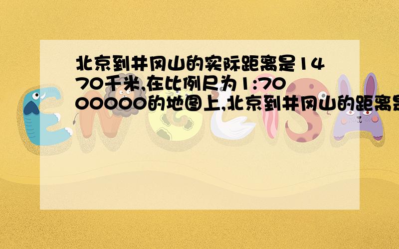 北京到井冈山的实际距离是1470千米,在比例尺为1:7000000的地图上,北京到井冈山的距离是多少?