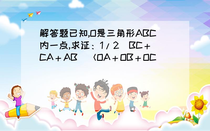 解答题已知,O是三角形ABC内一点,求证：1/2（BC＋CA＋AB）＜OA＋OB＋OC．