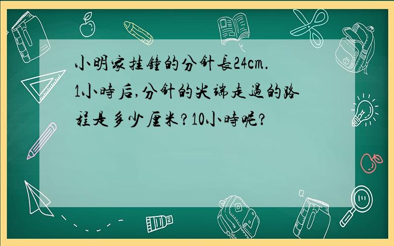 小明家挂钟的分针长24cm.1小时后,分针的尖端走过的路程是多少厘米?10小时呢?