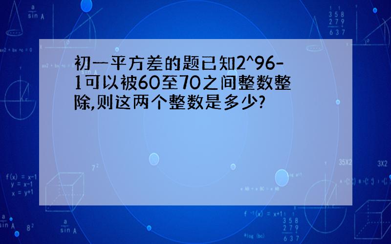 初一平方差的题已知2^96-1可以被60至70之间整数整除,则这两个整数是多少?