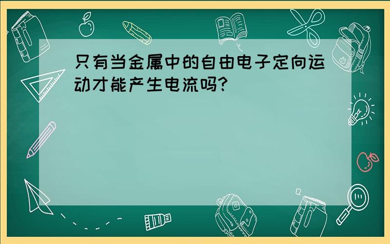 只有当金属中的自由电子定向运动才能产生电流吗?