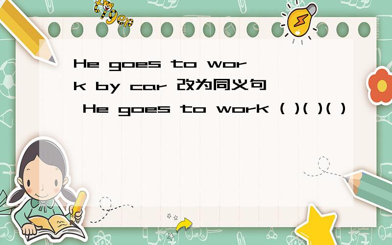 He goes to work by car 改为同义句 He goes to work ( )( )( )