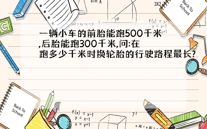 一辆小车的前胎能跑500千米,后胎能跑300千米,问:在跑多少千米时换轮胎的行驶路程最长?