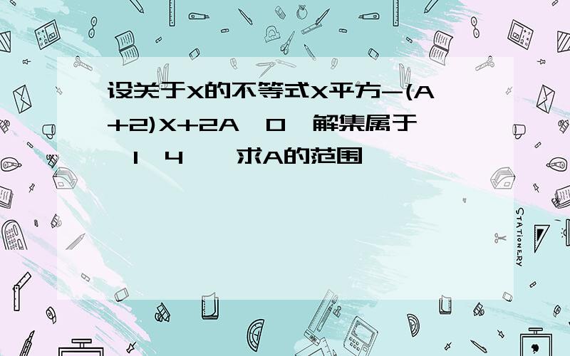 设关于X的不等式X平方-(A+2)X+2A≤0,解集属于【1,4】,求A的范围