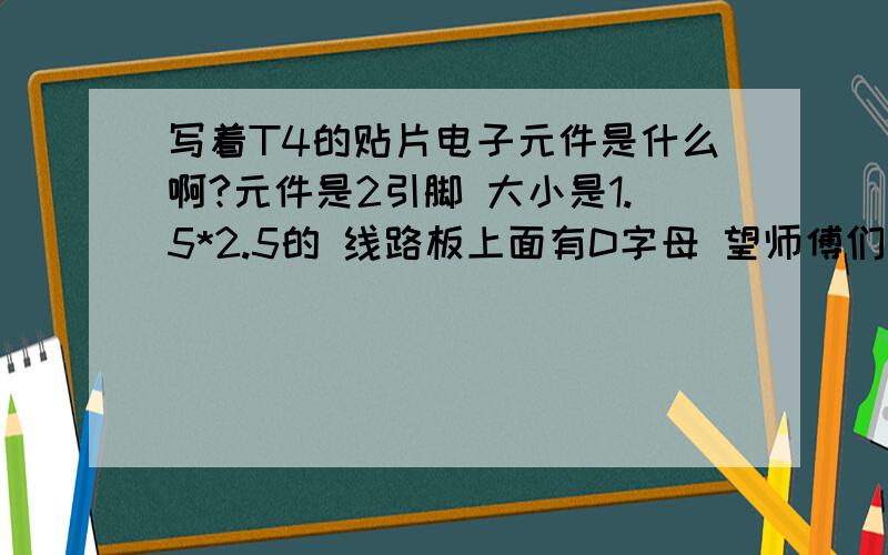 写着T4的贴片电子元件是什么啊?元件是2引脚 大小是1.5*2.5的 线路板上面有D字母 望师傅们告诉一下