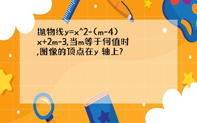 抛物线y=x^2-(m-4)x+2m-3,当m等于何值时,图像的顶点在y 轴上?