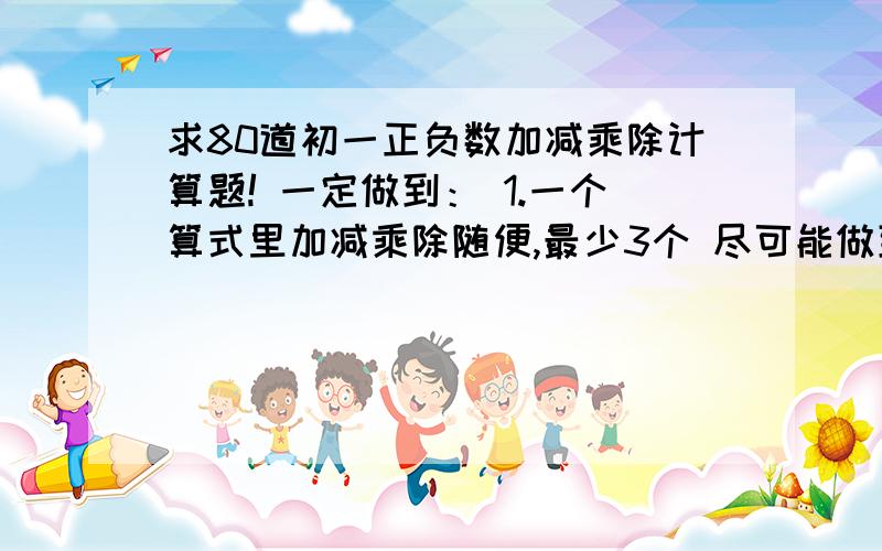 求80道初一正负数加减乘除计算题! 一定做到： 1.一个算式里加减乘除随便,最少3个 尽可能做到：要过程