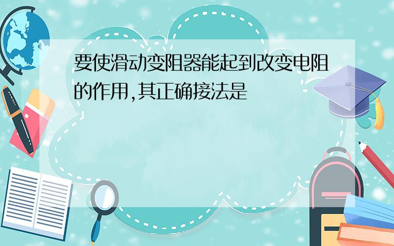 要使滑动变阻器能起到改变电阻的作用,其正确接法是