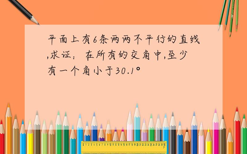 平面上有6条两两不平行的直线,求证：在所有的交角中,至少有一个角小于30.1°