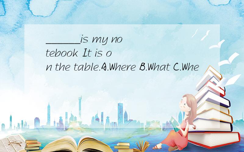 ______is my notebook It is on the table.A.Where B.What C.Whe