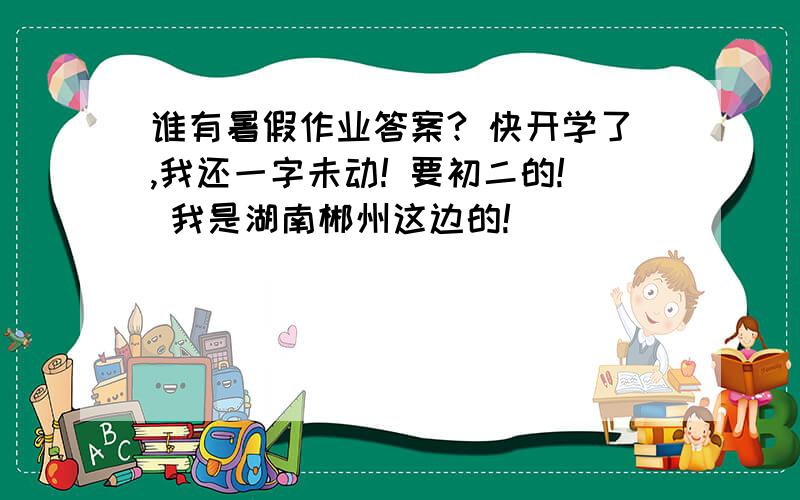 谁有暑假作业答案? 快开学了,我还一字未动! 要初二的! 我是湖南郴州这边的!