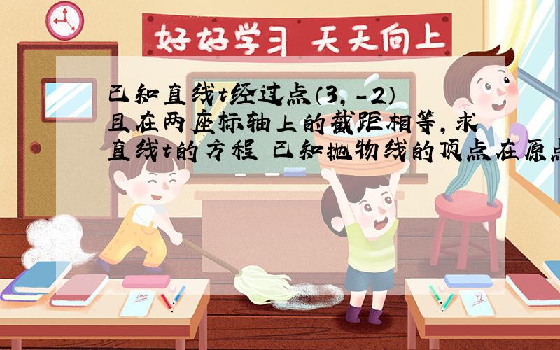 已知直线t经过点（3,-2）且在两座标轴上的截距相等,求直线t的方程 已知抛物线的顶点在原点 焦