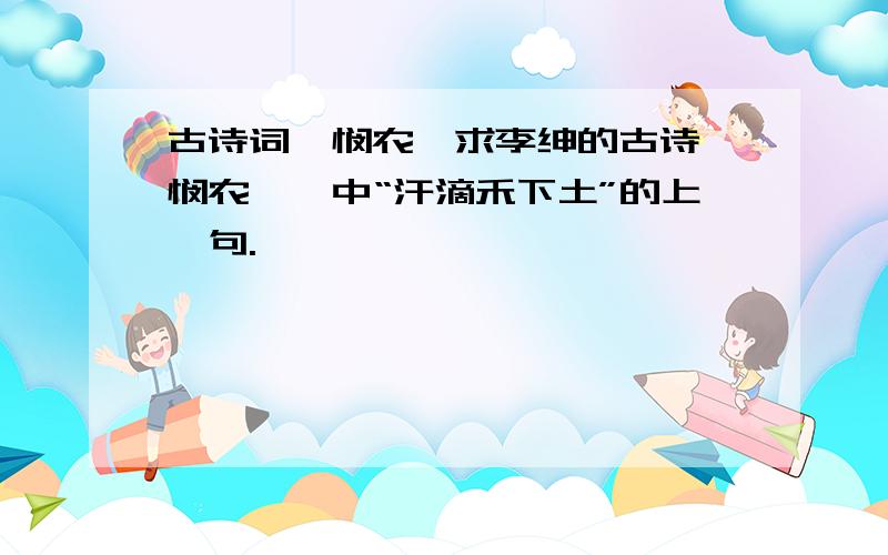 古诗词《悯农》求李绅的古诗《悯农一》中“汗滴禾下土”的上一句.