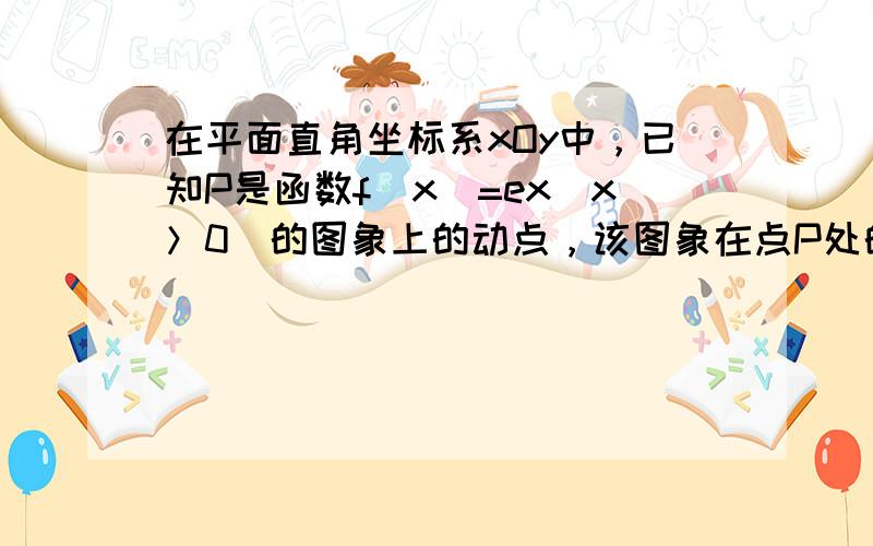 在平面直角坐标系xOy中，已知P是函数f（x）=ex（x＞0）的图象上的动点，该图象在点P处的切线l交y轴于点M，过点P