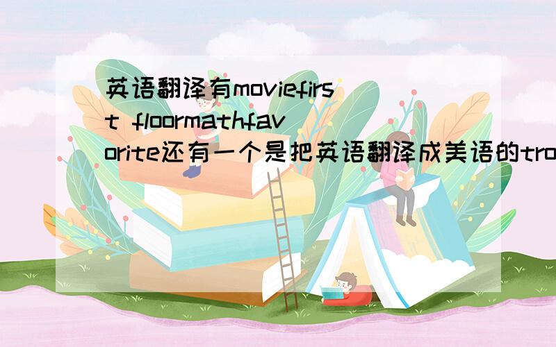 英语翻译有moviefirst floormathfavorite还有一个是把英语翻译成美语的trousers