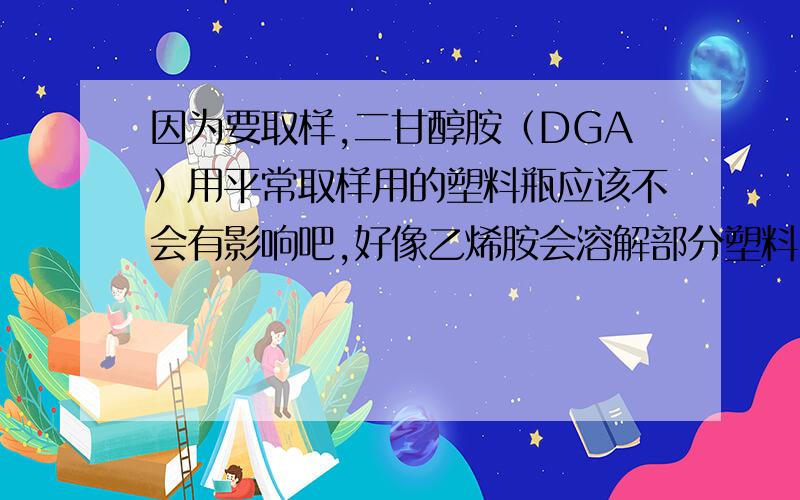 因为要取样,二甘醇胺（DGA）用平常取样用的塑料瓶应该不会有影响吧,好像乙烯胺会溶解部分塑料（如矿泉水的PVC）.