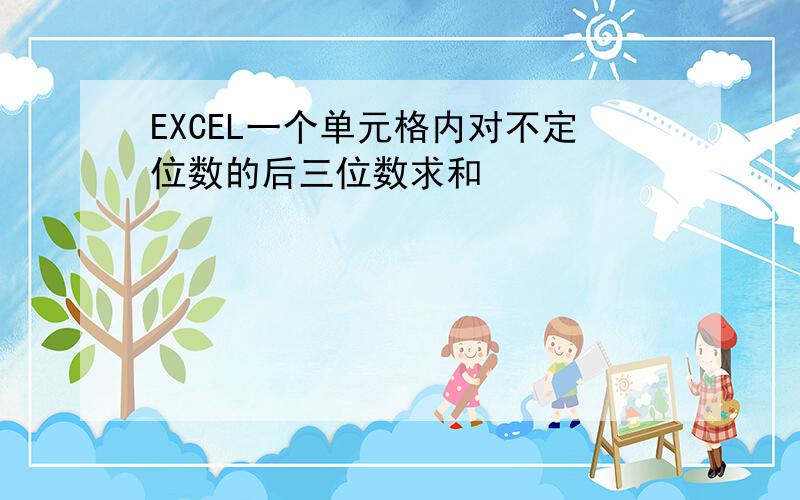 EXCEL一个单元格内对不定位数的后三位数求和