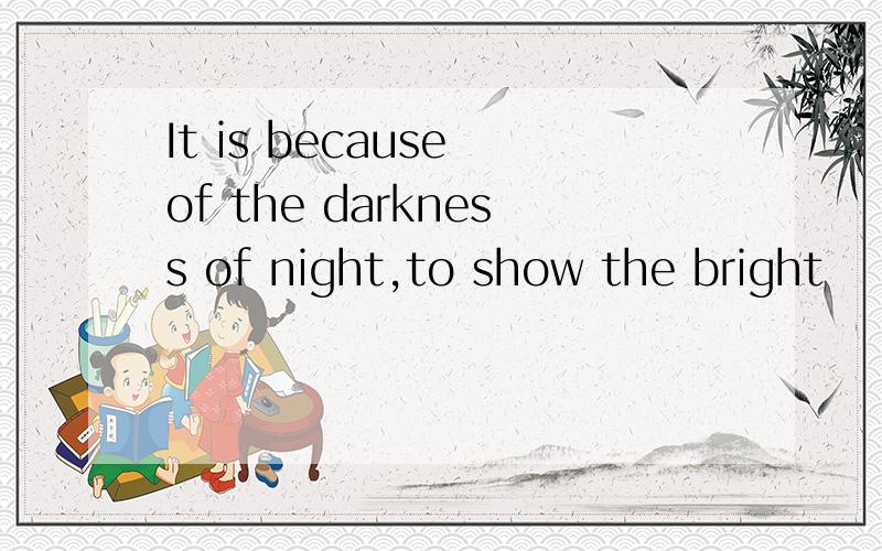 It is because of the darkness of night,to show the bright