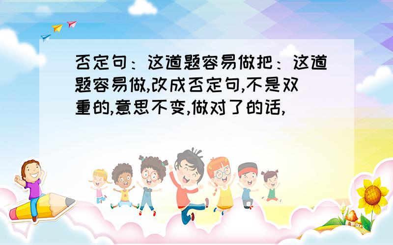 否定句：这道题容易做把：这道题容易做,改成否定句,不是双重的,意思不变,做对了的话,