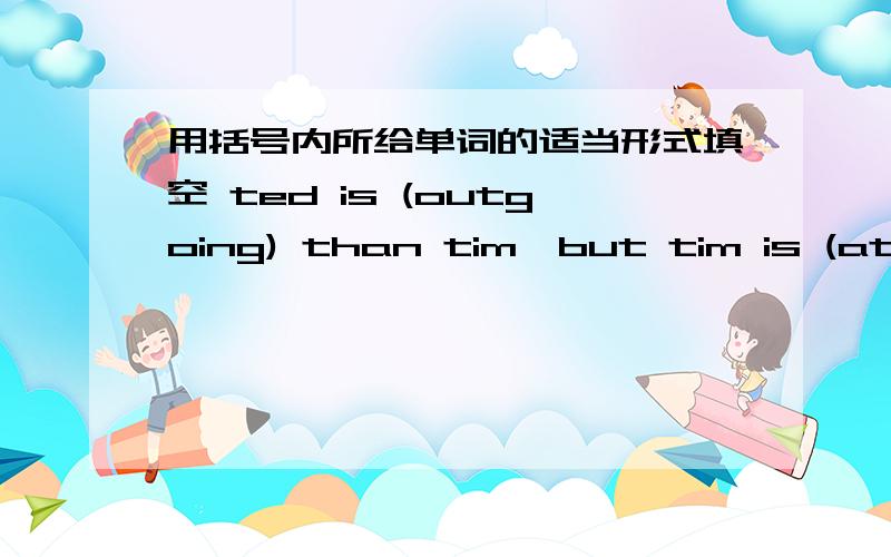 用括号内所给单词的适当形式填空 ted is (outgoing) than tim,but tim is (athle