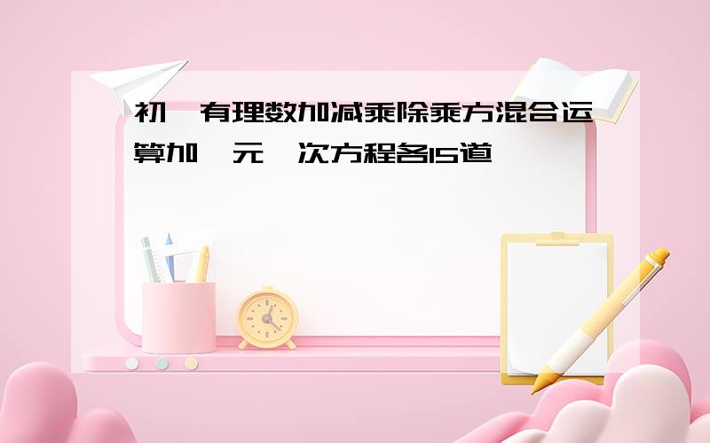 初一有理数加减乘除乘方混合运算加一元一次方程各15道